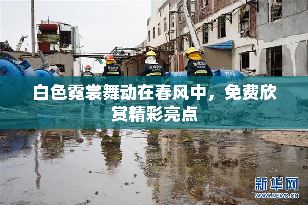 白色霓裳舞动在春风中，免费欣赏精彩亮点