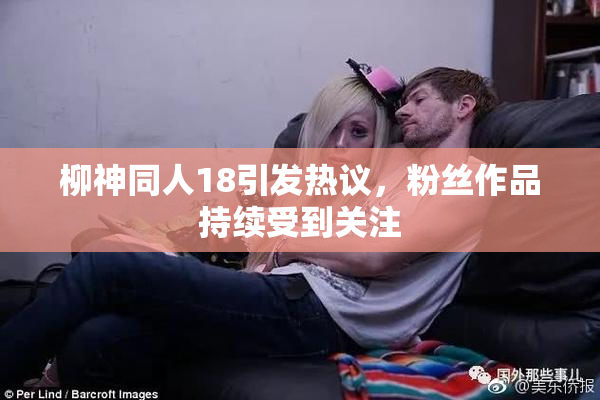柳神同人18引发热议，粉丝作品持续受到关注