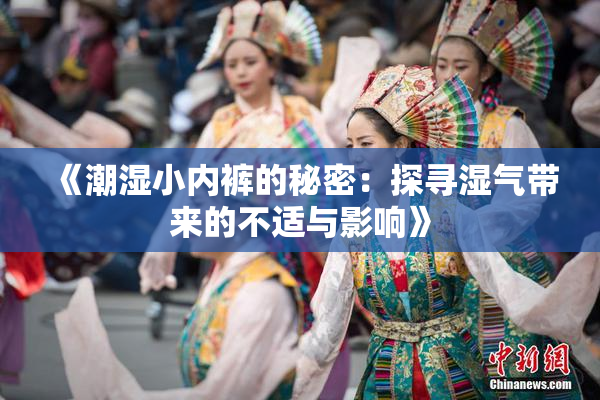 《潮湿小内裤的秘密：探寻湿气带来的不适与影响》