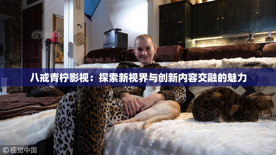 八戒青柠影视：探索新视界与创新内容交融的魅力