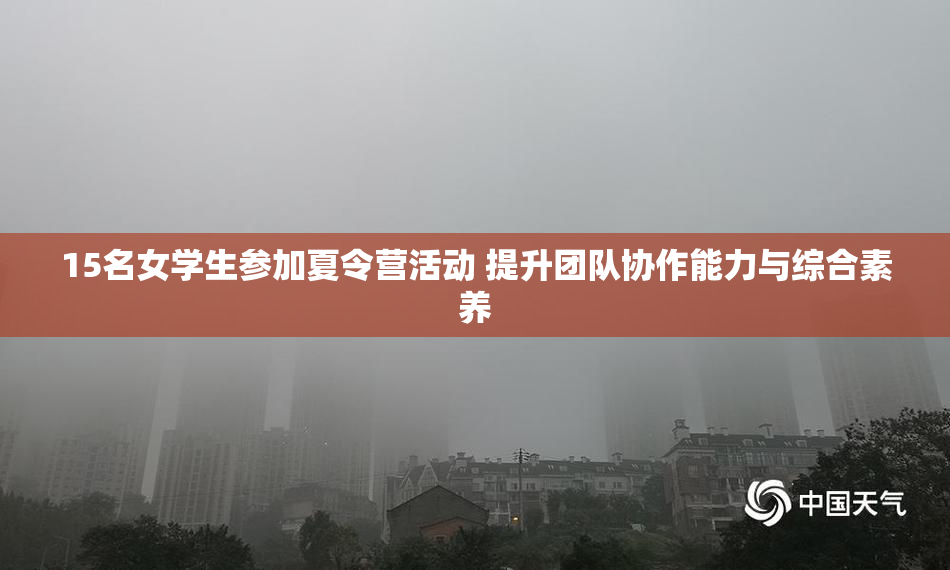 15名女学生参加夏令营活动 提升团队协作能力与综合素养