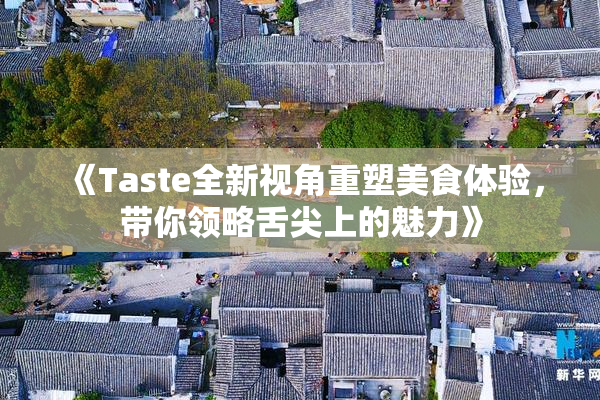 《Taste全新视角重塑美食体验，带你领略舌尖上的魅力》