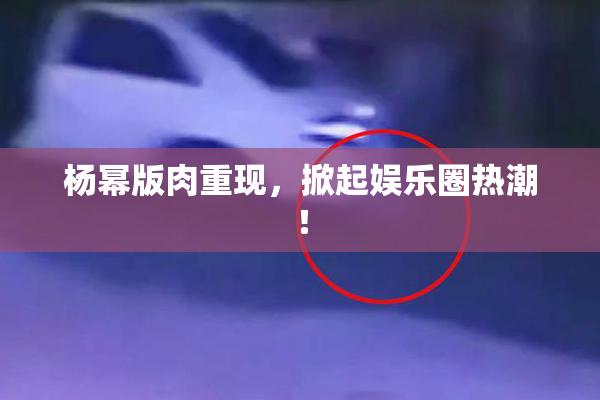 杨幂版肉重现，掀起娱乐圈热潮！