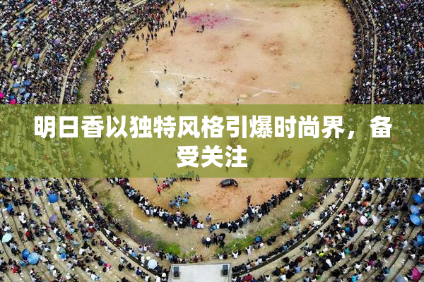 明日香以独特风格引爆时尚界，备受关注