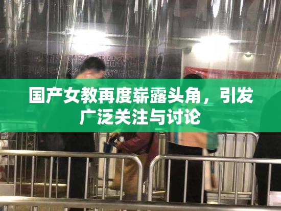 国产女教再度崭露头角，引发广泛关注与讨论