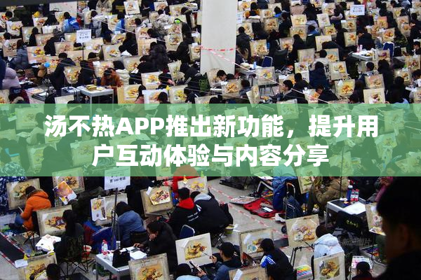 汤不热APP推出新功能，提升用户互动体验与内容分享