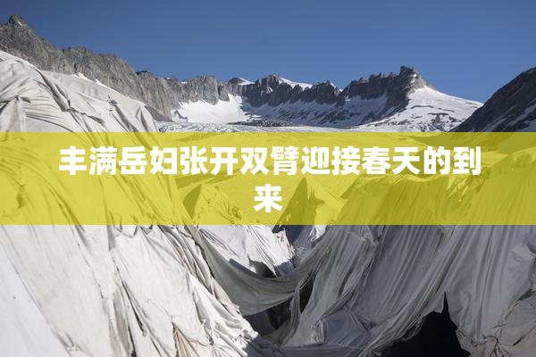 丰满岳妇张开双臂迎接春天的到来