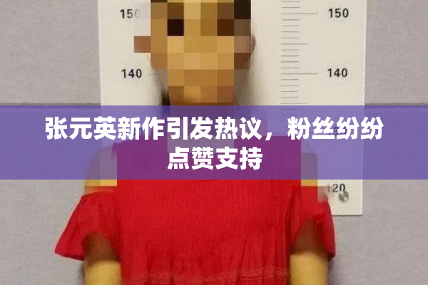张元英新作引发热议，粉丝纷纷点赞支持