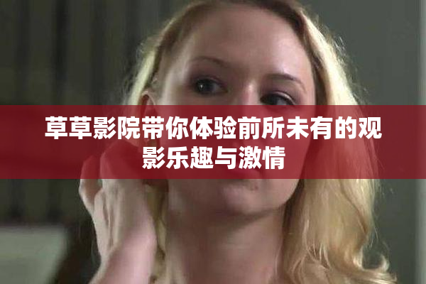 草草影院带你体验前所未有的观影乐趣与激情