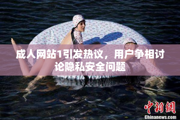 成人网站1引发热议，用户争相讨论隐私安全问题