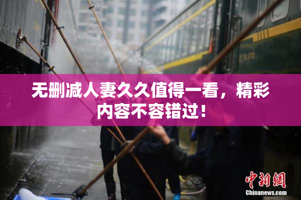 无删减人妻久久值得一看，精彩内容不容错过！