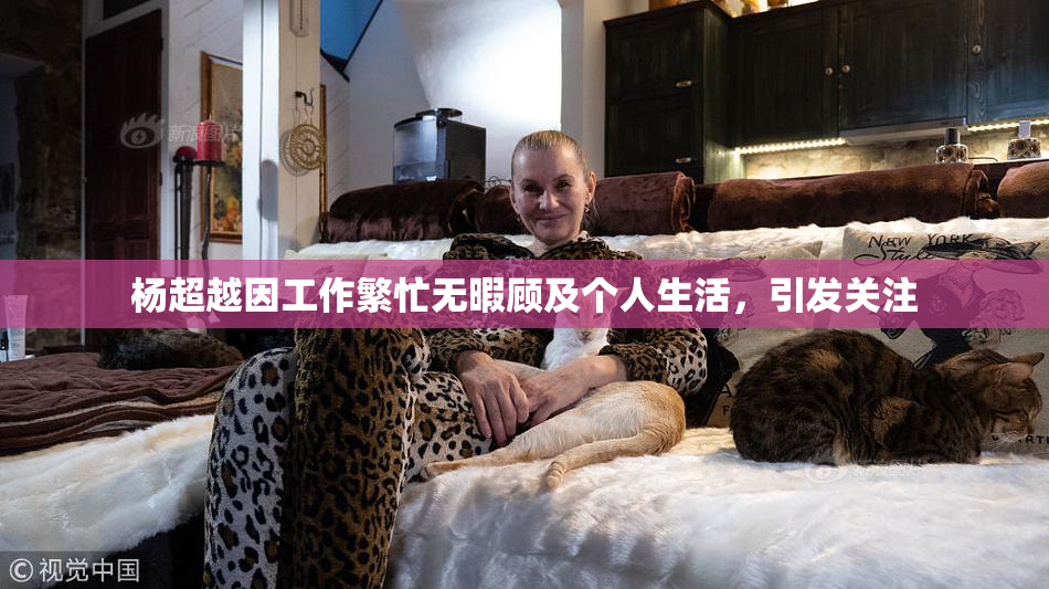 杨超越因工作繁忙无暇顾及个人生活，引发关注