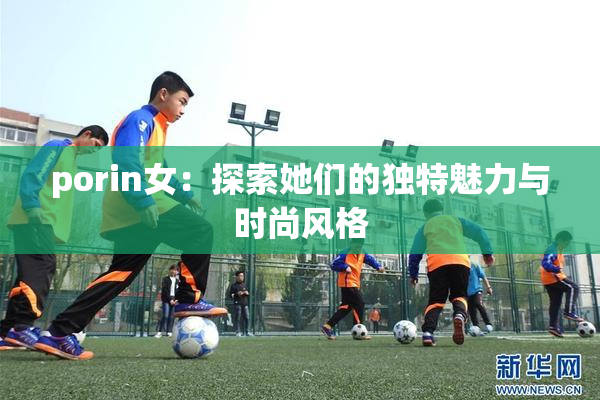 porin女：探索她们的独特魅力与时尚风格