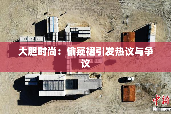 大胆时尚：偷窥裙引发热议与争议