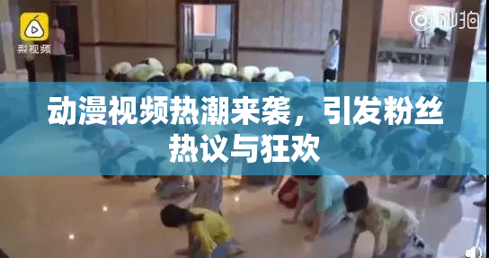 动漫视频热潮来袭，引发粉丝热议与狂欢