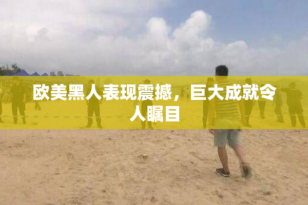 欧美黑人表现震撼，巨大成就令人瞩目