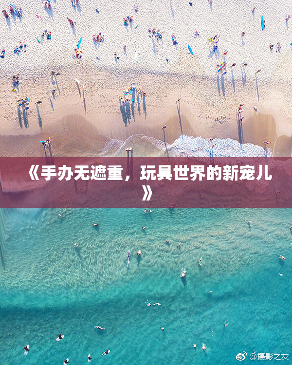 《手办无遮重，玩具世界的新宠儿》