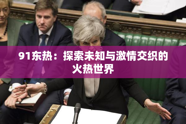 91东热：探索未知与激情交织的火热世界