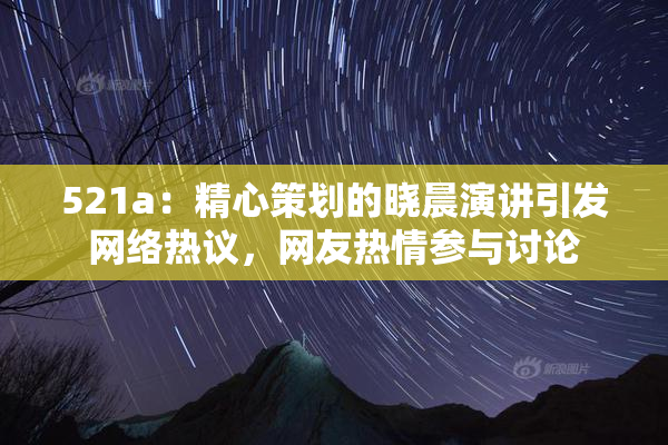 521a：精心策划的晓晨演讲引发网络热议，网友热情参与讨论