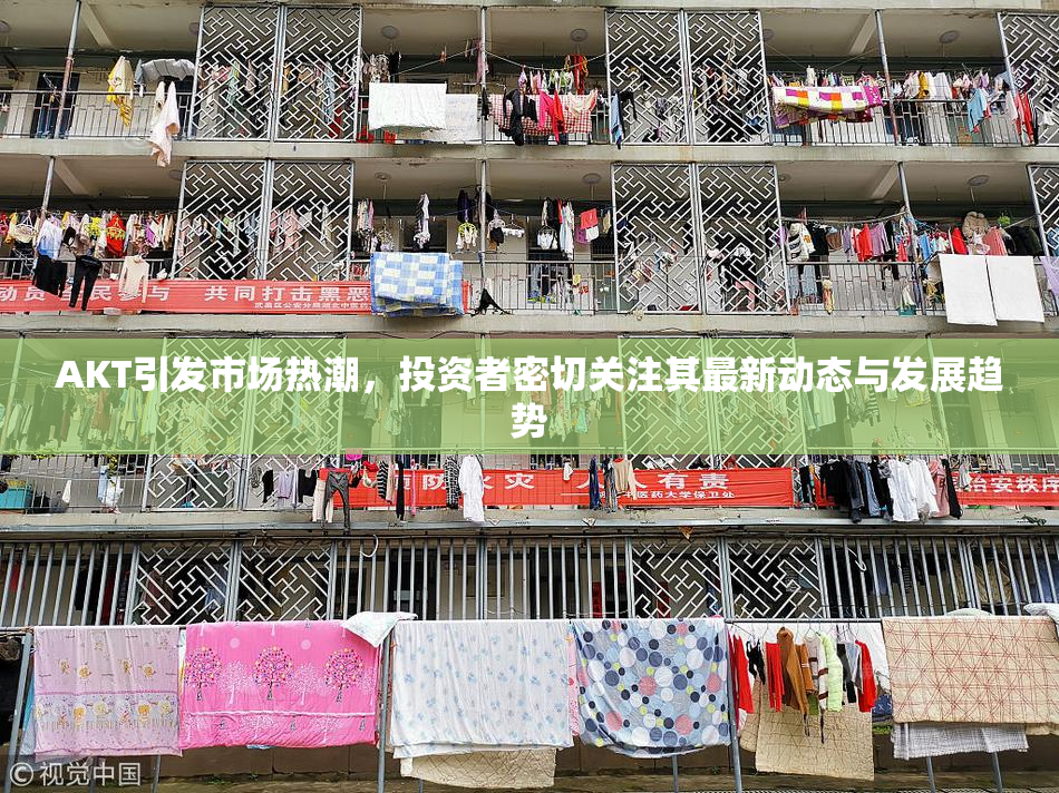 AKT引发市场热潮，投资者密切关注其最新动态与发展趋势