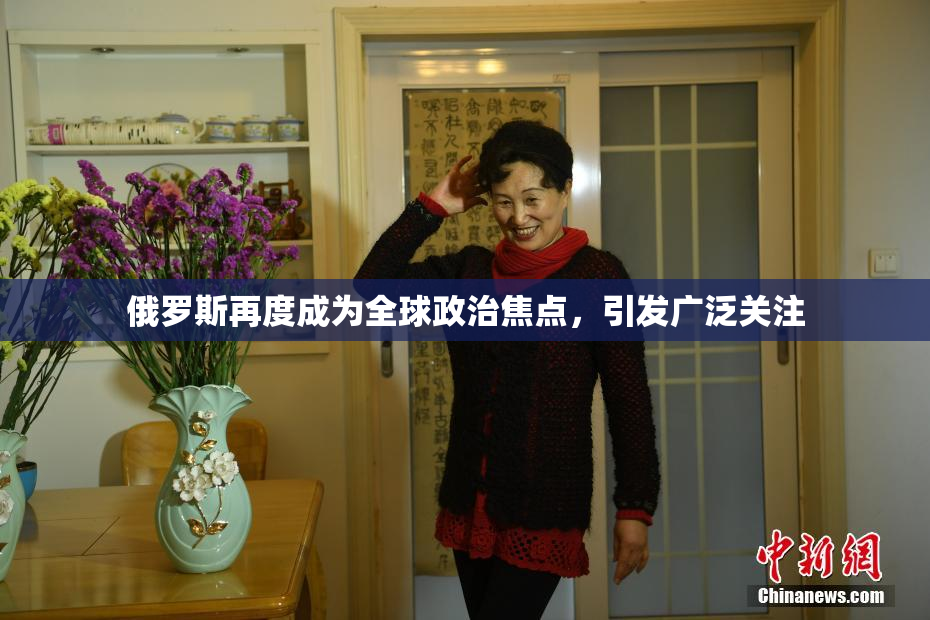 俄罗斯再度成为全球政治焦点，引发广泛关注