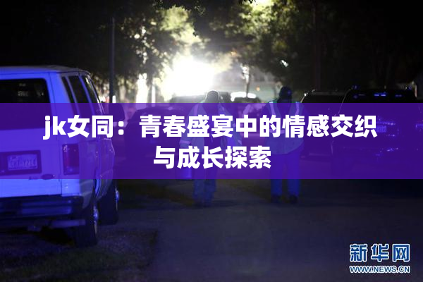 jk女同：青春盛宴中的情感交织与成长探索