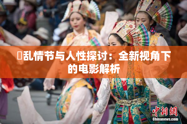 婬乱情节与人性探讨：全新视角下的电影解析