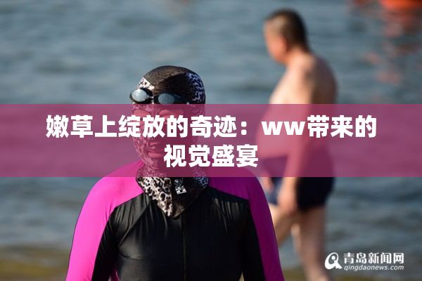 嫩草上绽放的奇迹：ww带来的视觉盛宴