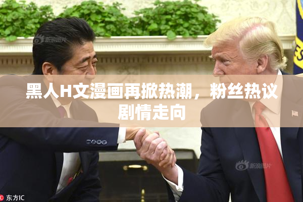 黑人H文漫画再掀热潮，粉丝热议剧情走向