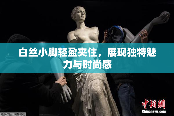 白丝小脚轻盈夹住，展现独特魅力与时尚感