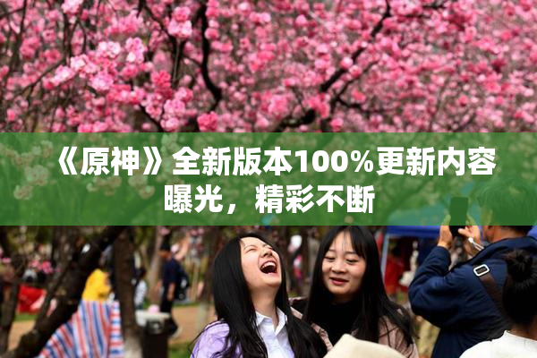 《原神》全新版本100%更新内容曝光，精彩不断