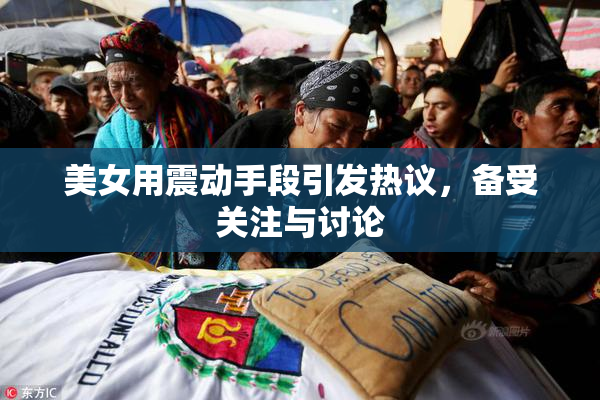 美女用震动手段引发热议，备受关注与讨论