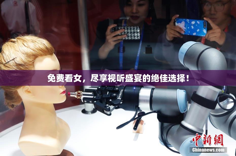 免费看女，尽享视听盛宴的绝佳选择！