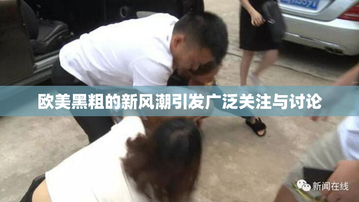欧美黑粗的新风潮引发广泛关注与讨论