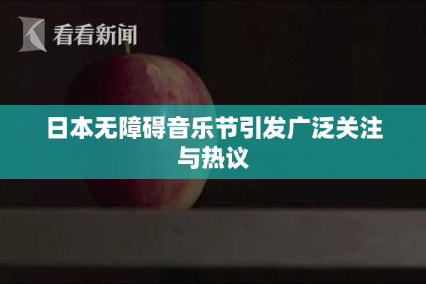 日本无障碍音乐节引发广泛关注与热议