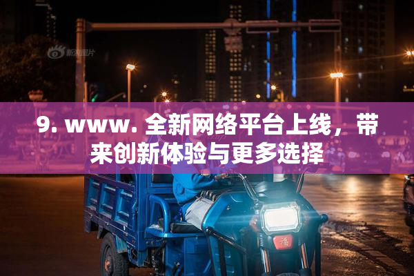 9. www. 全新网络平台上线，带来创新体验与更多选择