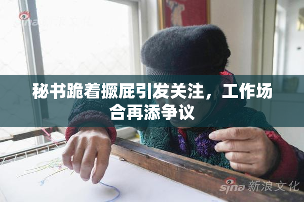 秘书跪着撅屁引发关注，工作场合再添争议