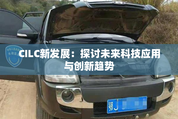 CILC新发展：探讨未来科技应用与创新趋势