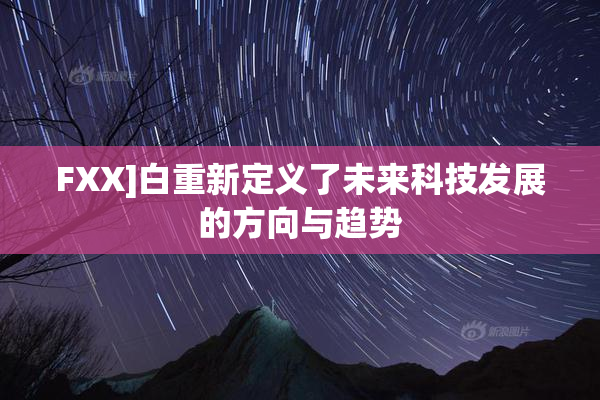 FXX]白重新定义了未来科技发展的方向与趋势
