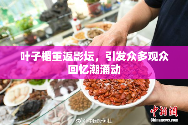 叶子楣重返影坛，引发众多观众回忆潮涌动