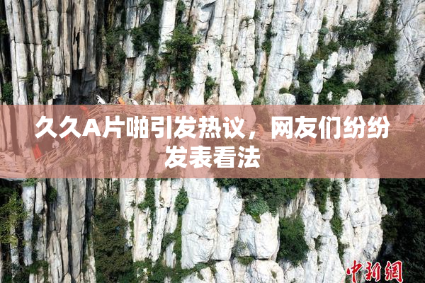 久久A片啪引发热议，网友们纷纷发表看法