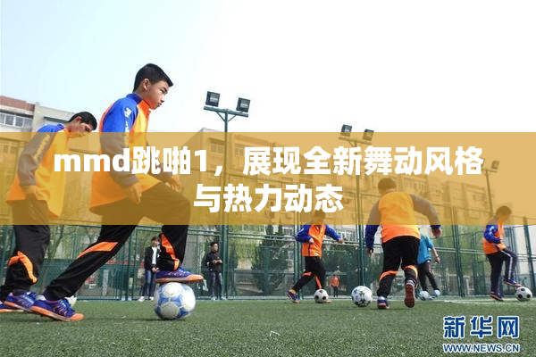 mmd跳啪1，展现全新舞动风格与热力动态