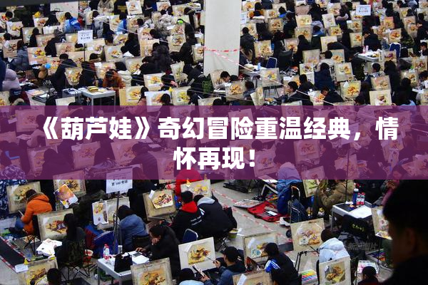 《葫芦娃》奇幻冒险重温经典，情怀再现！