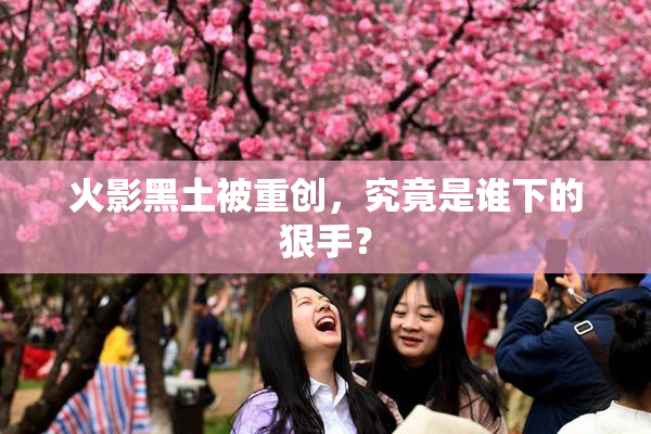 火影黑土被重创，究竟是谁下的狠手？