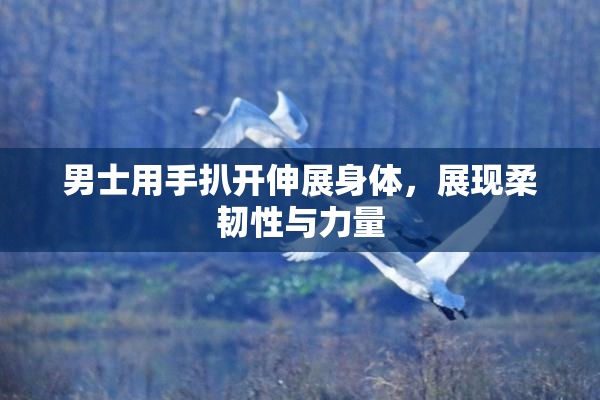 男士用手扒开伸展身体，展现柔韧性与力量