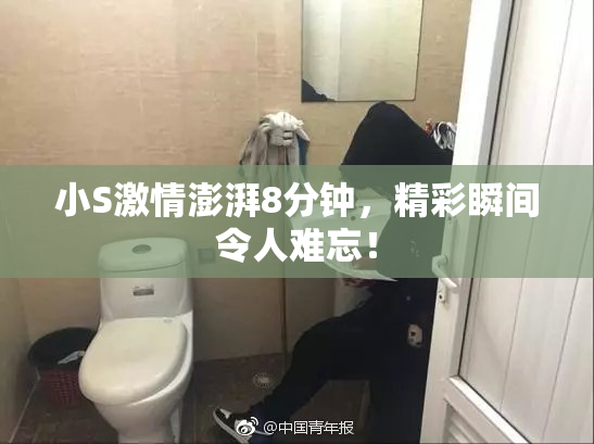 小S激情澎湃8分钟，精彩瞬间令人难忘！