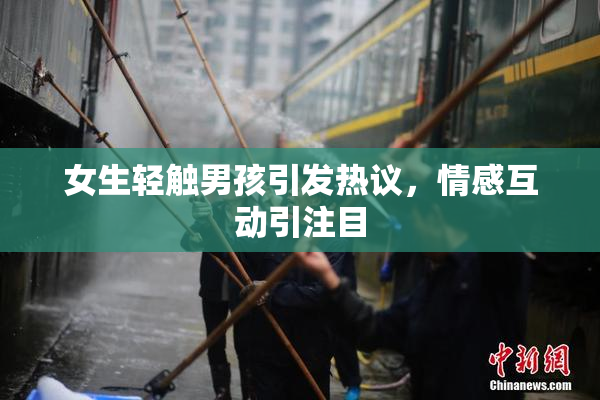 女生轻触男孩引发热议，情感互动引注目
