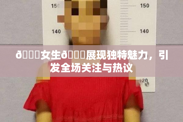 🔞女生🍆展现独特魅力，引发全场关注与热议