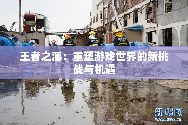 王者之淫：重塑游戏世界的新挑战与机遇