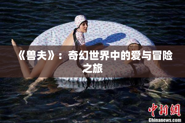 《兽夫》：奇幻世界中的爱与冒险之旅